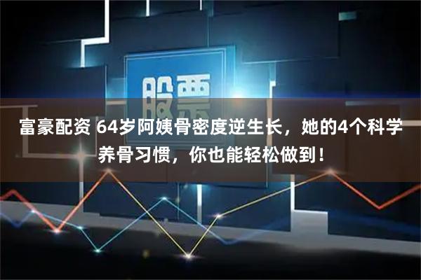 富豪配资 64岁阿姨骨密度逆生长，她的4个科学养骨习惯，你也能轻松做到！