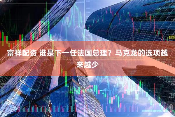 富祥配资 谁是下一任法国总理？马克龙的选项越来越少