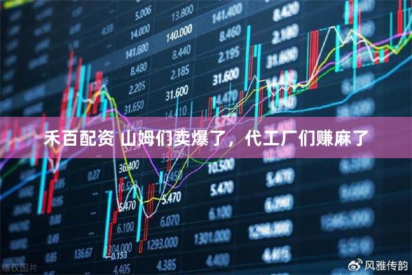 禾百配资 山姆们卖爆了，代工厂们赚麻了