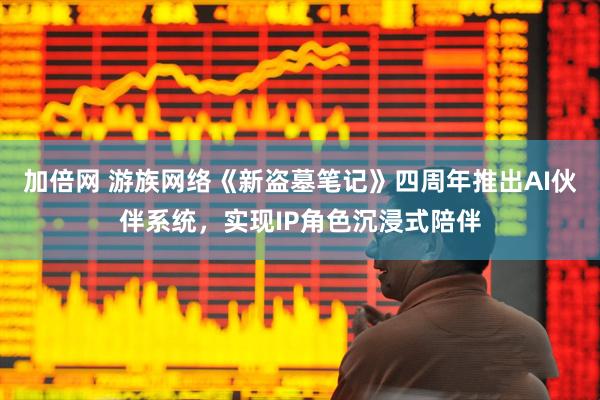 加倍网 游族网络《新盗墓笔记》四周年推出AI伙伴系统，实现IP角色沉浸式陪伴