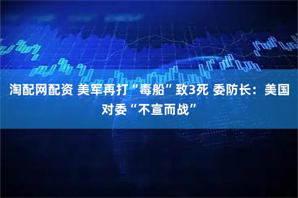 淘配网配资 美军再打“毒船”致3死 委防长：美国对委“不宣而战”