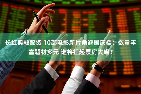 长红典融配资 10部电影新片角逐国庆档：数量丰富题材多元 谁将扛起票房大旗？