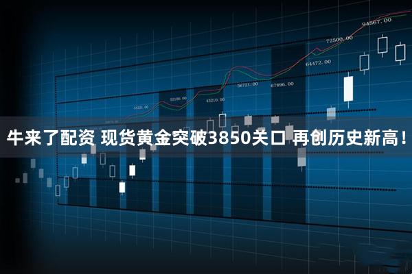 牛来了配资 现货黄金突破3850关口 再创历史新高！