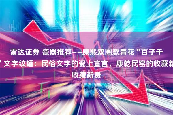 雷达证券 瓷器推荐——康熙双圈款青花“百子千孙”文字纹罐：民俗文字的瓷上宣言，康乾民窑的收藏新贵