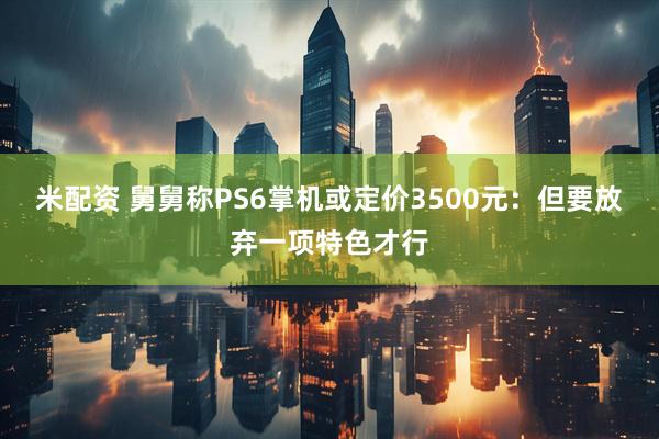 米配资 舅舅称PS6掌机或定价3500元：但要放弃一项特色才行