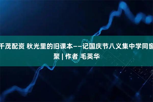 千茂配资 秋光里的旧课本——记国庆节八义集中学同窗聚 | 作者 毛英华