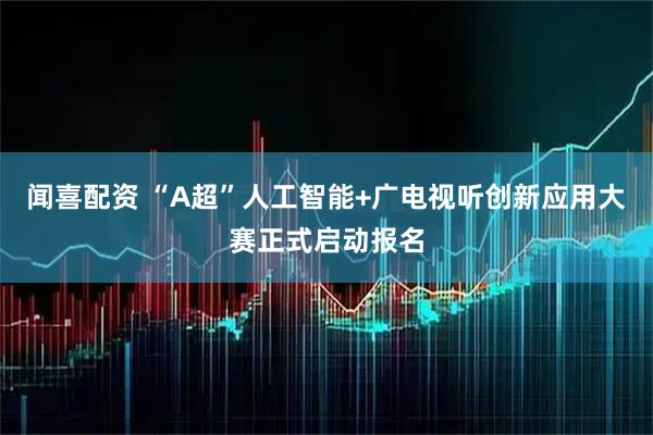 闻喜配资 “A超”人工智能+广电视听创新应用大赛正式启动报名