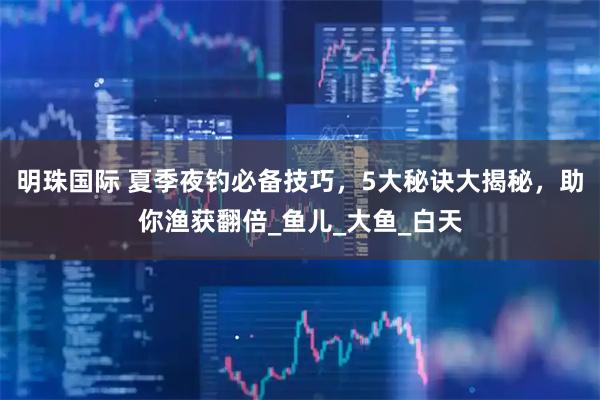 明珠国际 夏季夜钓必备技巧，5大秘诀大揭秘，助你渔获翻倍_鱼儿_大鱼_白天