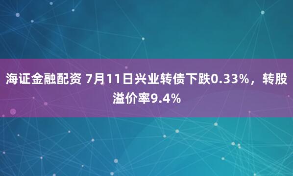 海证金融配资 7月11日兴业转债下跌0.33%，转股溢价率9.4%