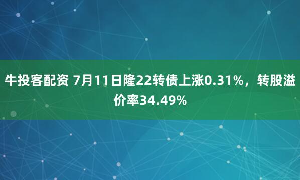 牛投客配资 7月11日隆22转债上涨0.31%，转股溢价率34.49%