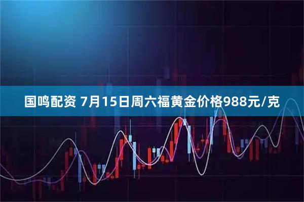 国鸣配资 7月15日周六福黄金价格988元/克