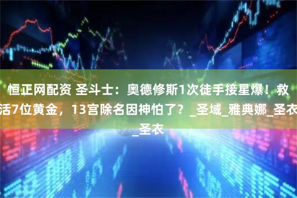 恒正网配资 圣斗士：奥德修斯1次徒手接星爆！救活7位黄金，13宫除名因神怕了？_圣域_雅典娜_圣衣