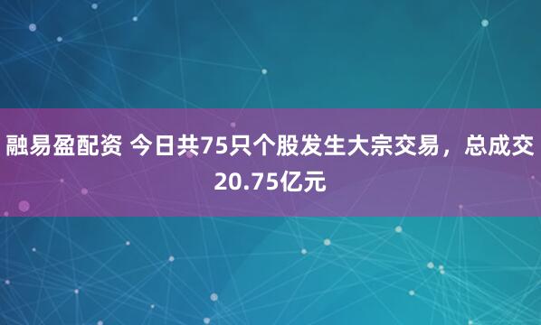 融易盈配资 今日共75只个股发生大宗交易，总成交20.75亿元