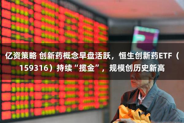 亿资策略 创新药概念早盘活跃，恒生创新药ETF（159316）持续“揽金”，规模创历史新高