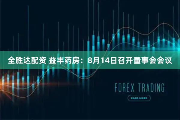 全胜达配资 益丰药房：8月14日召开董事会会议