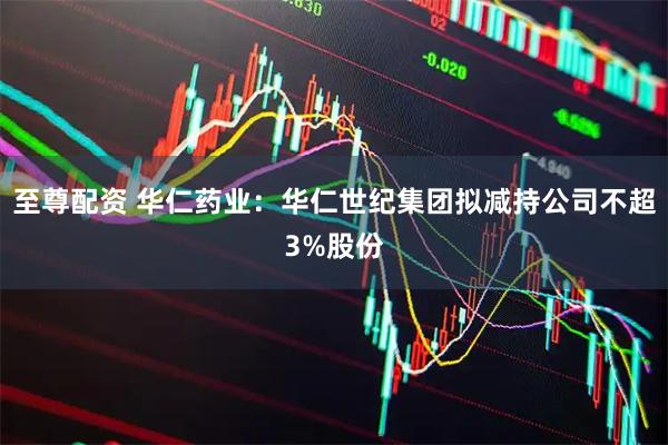至尊配资 华仁药业：华仁世纪集团拟减持公司不超3%股份